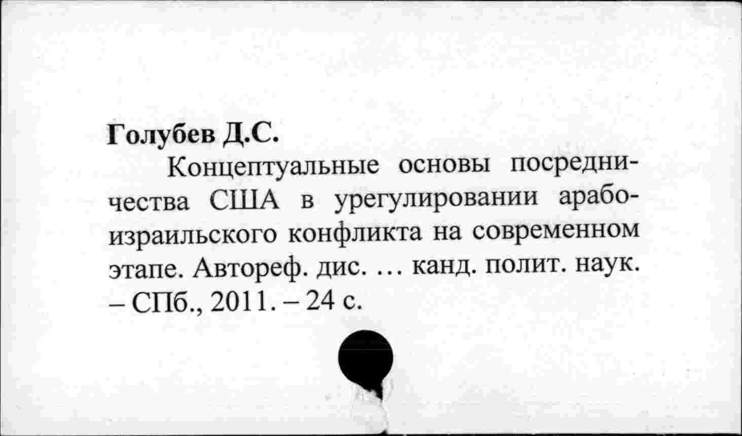 ﻿Голубев Д.С.
Концептуальные основы посредничества США в урегулировании арабо-израильского конфликта на современном этапе. Автореф. дис. ... канд. полит, наук. -СПб., 2011.-24 с.